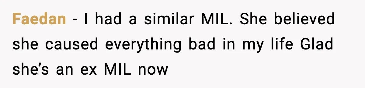 Faedan - I had a similar MIL. She believed she caused everything bad in my life Glad she’s an ex MIL now