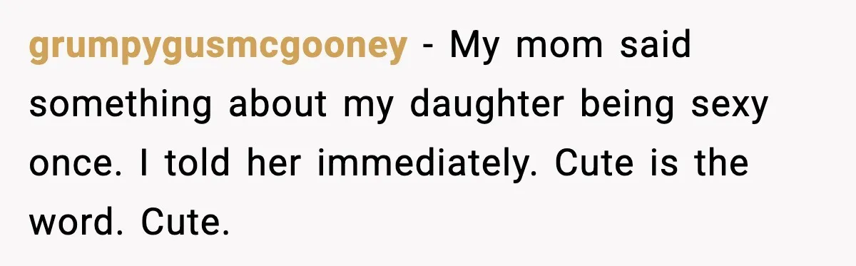 Mom Calls Out MIL After She Says Her Baby Is “Flirting” grumpygusmcgooney - My mom said something about my daughter being sexy once. I told her immediately. Cute is the word. Cute.