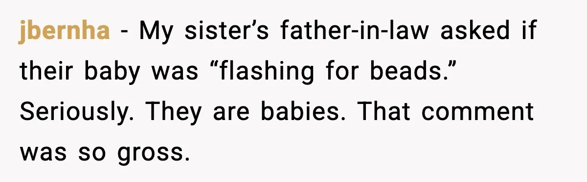 Mom Calls Out MIL After She Says Her Baby Is “Flirting” jbernha - My sister’s father-in-law asked if their baby was “flashing for beads.” Seriously. They are babies. That comment was so gross.