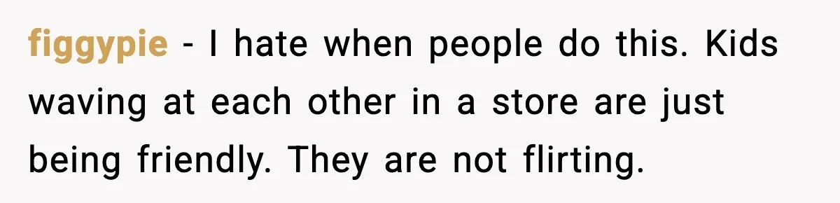 Mom Calls Out MIL After She Says Her Baby Is “Flirting” figgypie - I hate when people do this. Kids waving at each other in a store are just being friendly. They are not flirting.