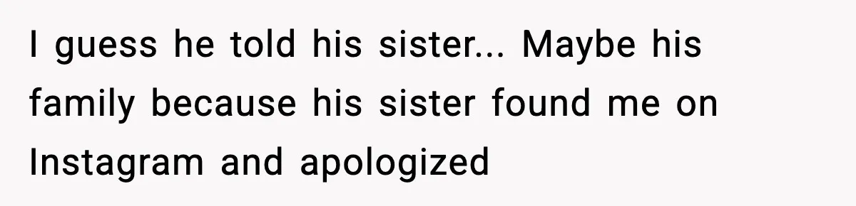 I guess he told his sister... Maybe his family because his sister found me on Instagram and apologized