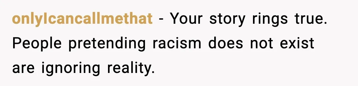 onlyIcancallmethat - Your story rings true. People pretending racism does not exist are ignoring reality.