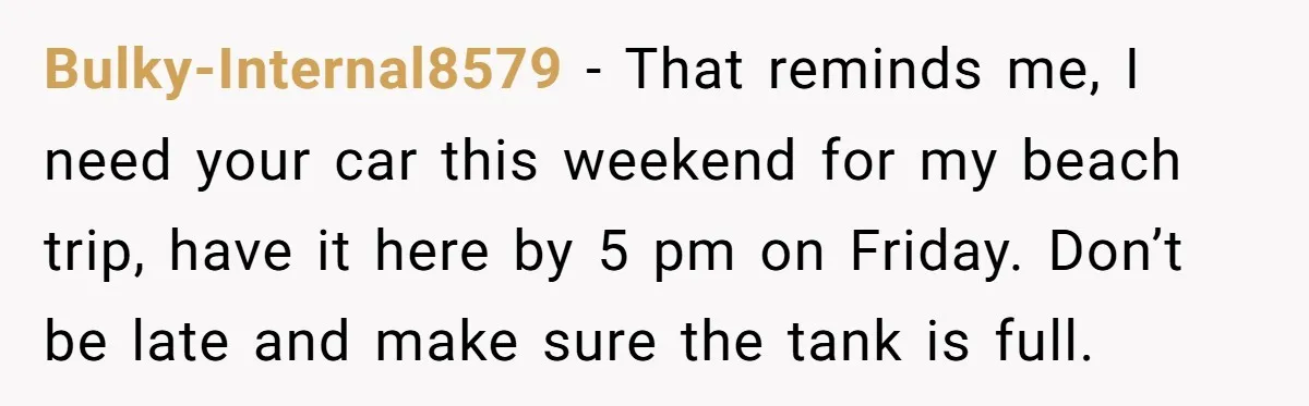 Entitled Parents Demand Access to Private Garden They Do Not Own Bulky-Internal8579 − That reminds me, I need your car this weekend for my beach trip, have it here by 5 pm on Friday. Don’t be late and make sure the...