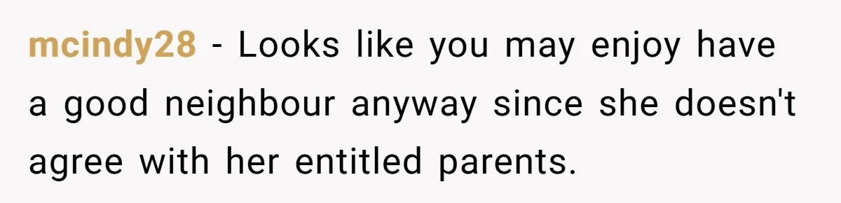 Entitled Parents Demand Access to Private Garden They Do Not Own mcindy28 − Looks like you may enjoy have a good neighbour anyway since she doesn't agree with her entitled parents.
