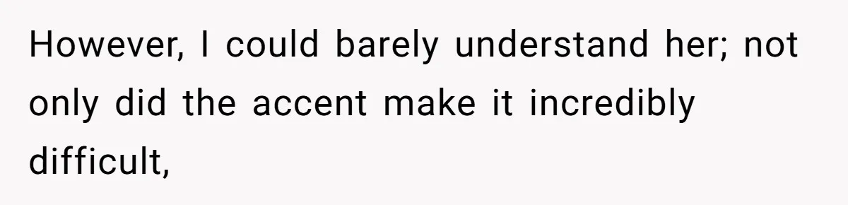 However, I could barely understand her; not only did the accent make it incredibly difficult,