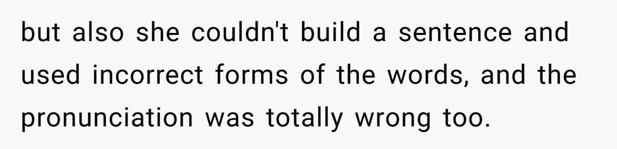 but also she couldn't build a sentence and used incorrect forms of the words, and the pronunciation was totally wrong too.