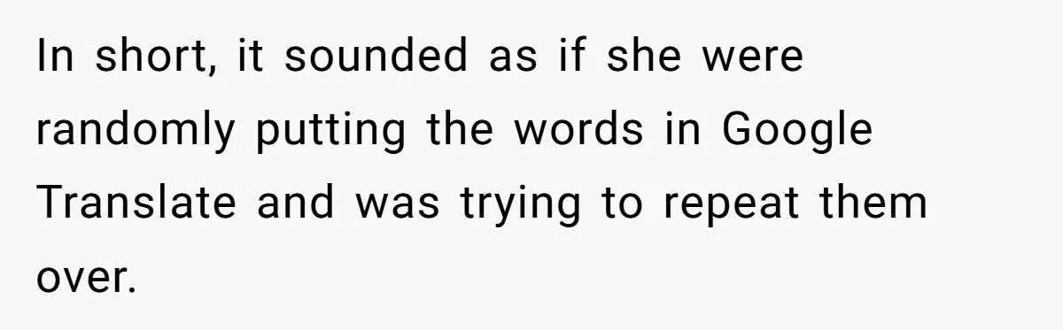 In short, it sounded as if she were randomly putting the words in Google Translate and was trying to repeat them over.