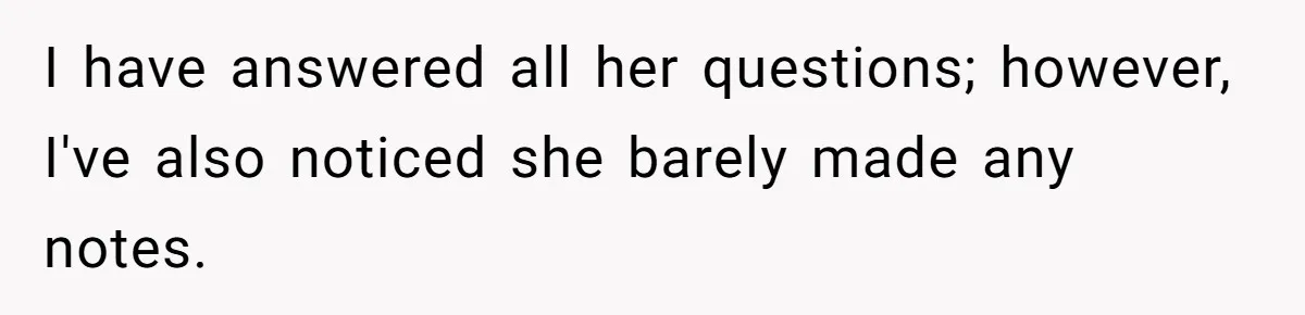 I have answered all her questions; however, I've also noticed she barely made any notes.