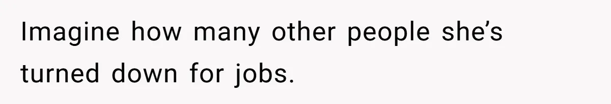 Imagine how many other people she’s turned down for jobs.