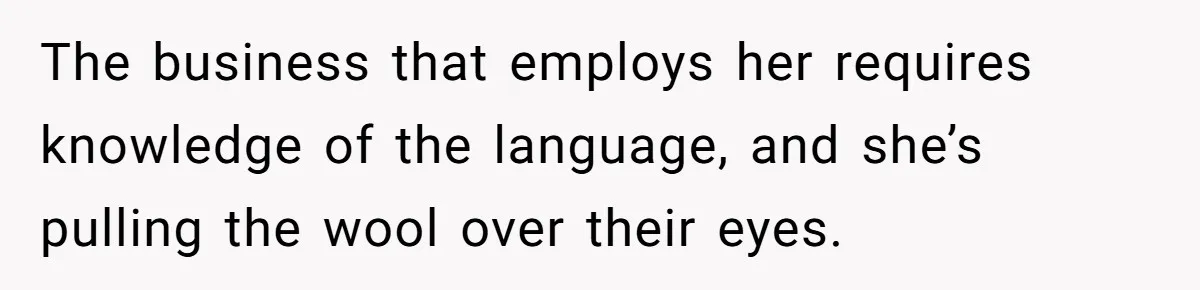 The business that employs her requires knowledge of the language, and she’s pulling the wool over their eyes.