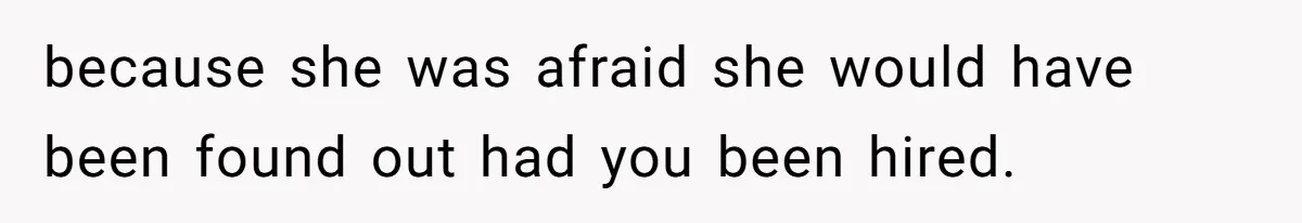because she was afraid she would have been found out had you been hired.
