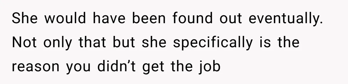 She would have been found out eventually. Not only that but she specifically is the reason you didn’t get the job