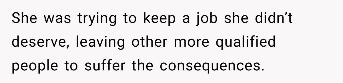 She was trying to keep a job she didn’t deserve, leaving other more qualified people to suffer the consequences.