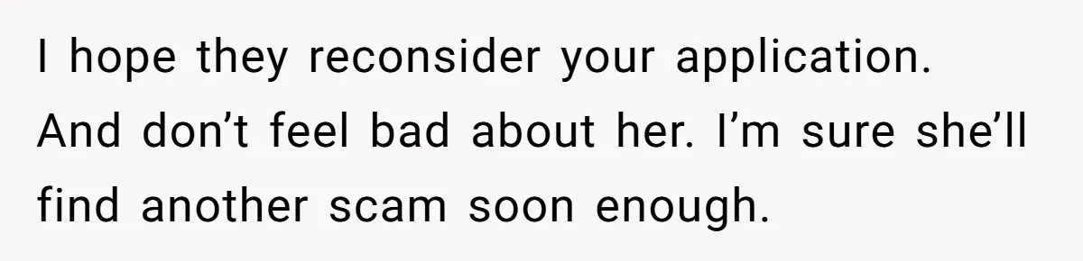 I hope they reconsider your application. And don’t feel bad about her. I’m sure she’ll find another scam soon enough.