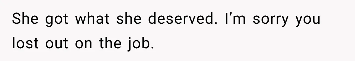 She got what she deserved. I’m sorry you lost out on the job.