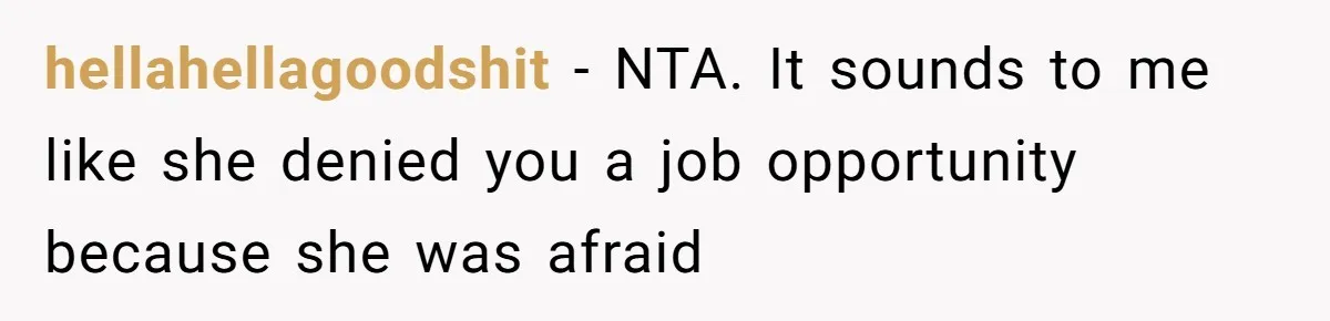 hellahellagoodshit − NTA. It sounds to me like she denied you a job opportunity because she was afraid