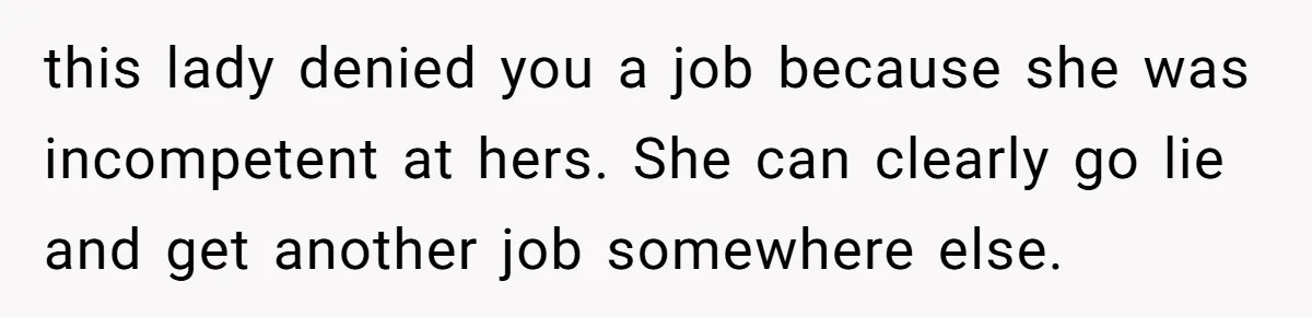 this lady denied you a job because she was incompetent at hers. She can clearly go lie and get another job somewhere else.