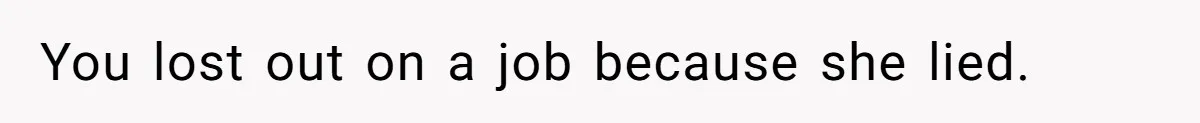 You lost out on a job because she lied.
