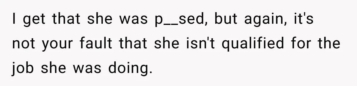 I get that she was p__sed, but again, it's not your fault that she isn't qualified for the job she was doing.