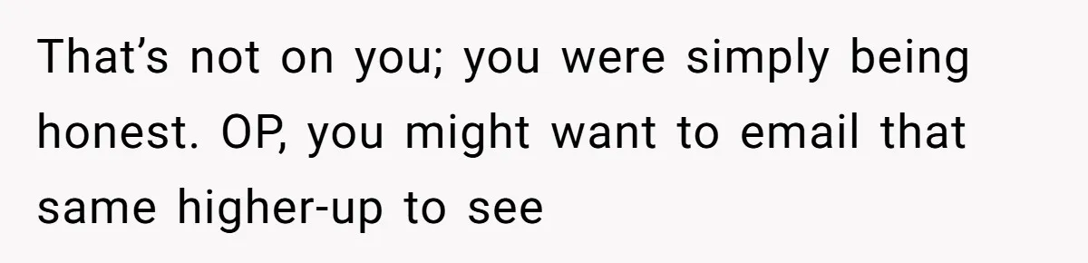That’s not on you; you were simply being honest. OP, you might want to email that same higher-up to see