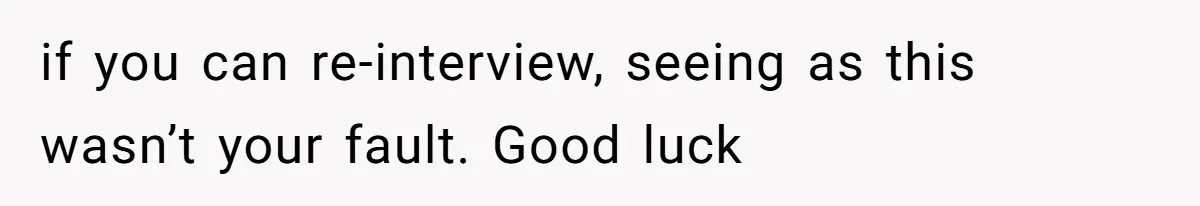 if you can re-interview, seeing as this wasn’t your fault. Good luck