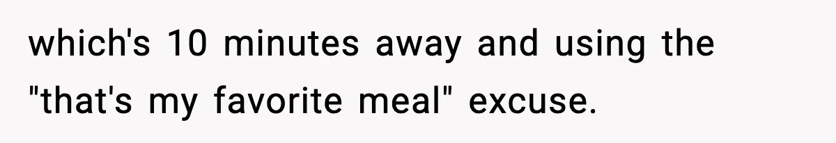 Woman Cooks Husband’s Favorite Meal, He Leaves To Eat At His Mom’s Instead which's 10 minutes away and using the "that's my favorite meal" excuse.