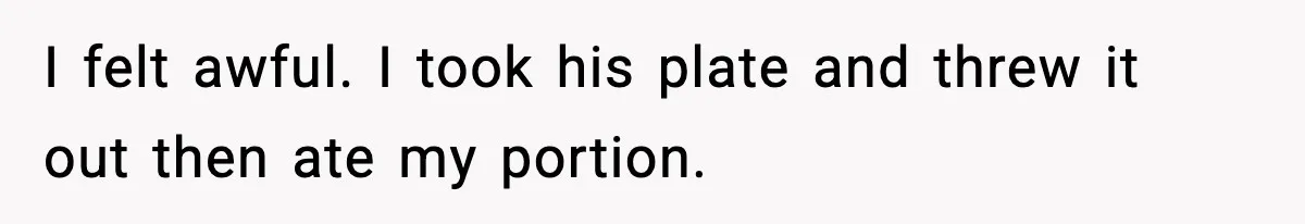 Woman Cooks Husband’s Favorite Meal, He Leaves To Eat At His Mom’s Instead I felt awful. I took his plate and threw it out then ate my portion.