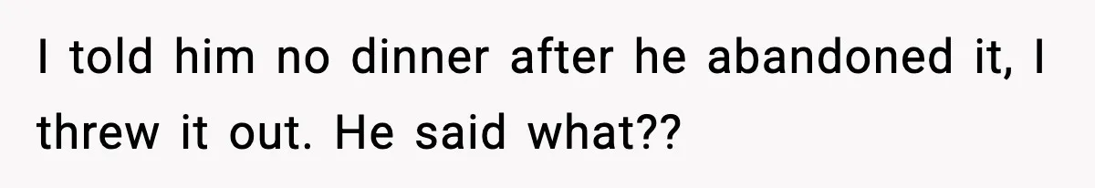 Woman Cooks Husband’s Favorite Meal, He Leaves To Eat At His Mom’s Instead I told him no dinner after he abandoned it, I threw it out. He said what??