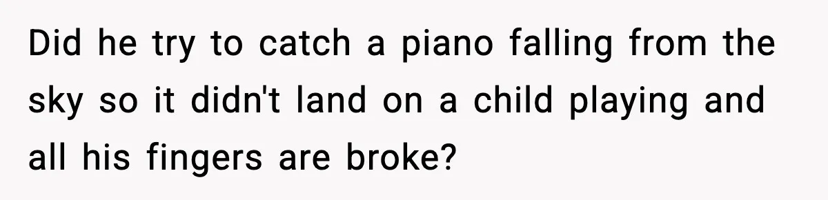 Woman Cooks Husband’s Favorite Meal, He Leaves To Eat At His Mom’s Instead Did he try to catch a piano falling from the sky so it didn't land on a child playing and all his fingers are broke?