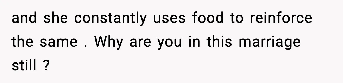 Woman Cooks Husband’s Favorite Meal, He Leaves To Eat At His Mom’s Instead and she constantly uses food to reinforce the same . Why are you in this marriage still ?