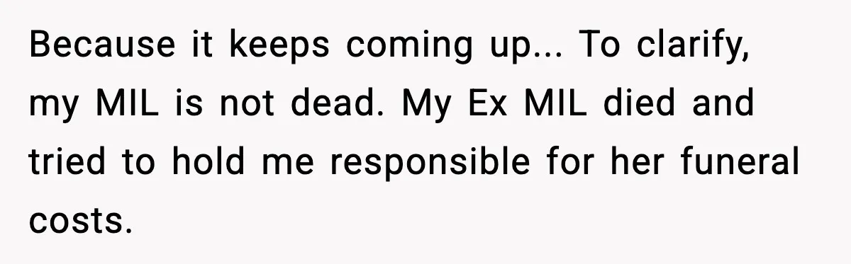 Funeral Home Calls Woman About Ex-MIL’s Death, But She Hasn’t Spoken In 10 Years Because it keeps coming up... To clarify, my MIL is not dead. My Ex MIL died and tried to hold me responsible for her funeral costs.