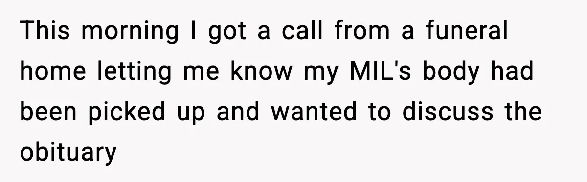Funeral Home Calls Woman About Ex-MIL’s Death, But She Hasn’t Spoken In 10 Years This morning I got a call from a funeral home letting me know my MIL's body had been picked up and wanted to discuss the obituary