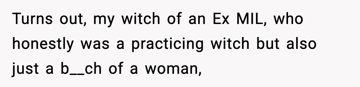 Funeral Home Calls Woman About Ex-MIL’s Death, But She Hasn’t Spoken In 10 Years Turns out, my witch of an Ex MIL, who honestly was a practicing witch but also just a b__ch of a woman,