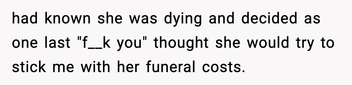Funeral Home Calls Woman About Ex-MIL’s Death, But She Hasn’t Spoken In 10 Years had known she was dying and decided as one last "f__k you" thought she would try to stick me with her funeral costs.