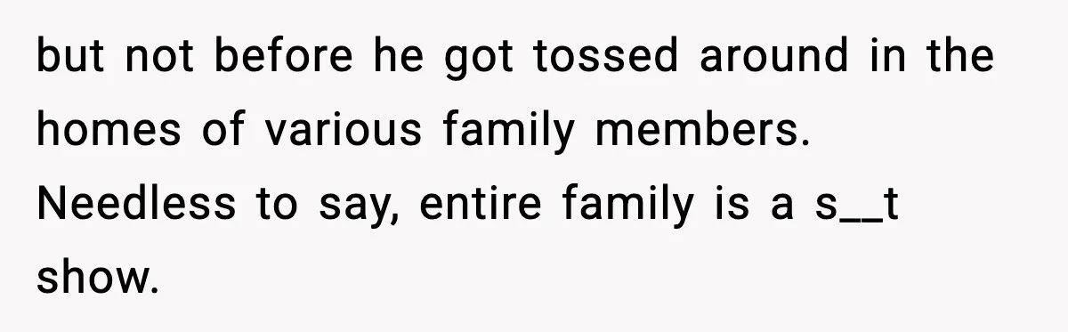 Funeral Home Calls Woman About Ex-MIL’s Death, But She Hasn’t Spoken In 10 Years but not before he got tossed around in the homes of various family members. Needless to say, entire family is a s__t show.