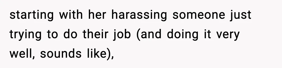 starting with her harassing someone just trying to do their job (and doing it very well, sounds like),