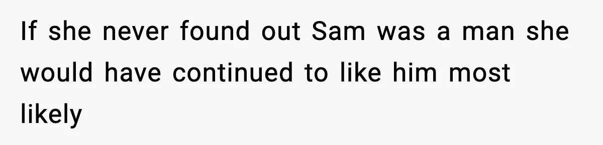 If she never found out Sam was a man she would have continued to like him most likely