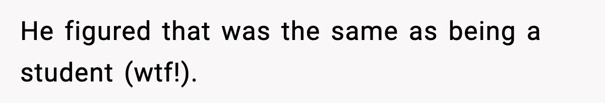 He figured that was the same as being a student (wtf!).