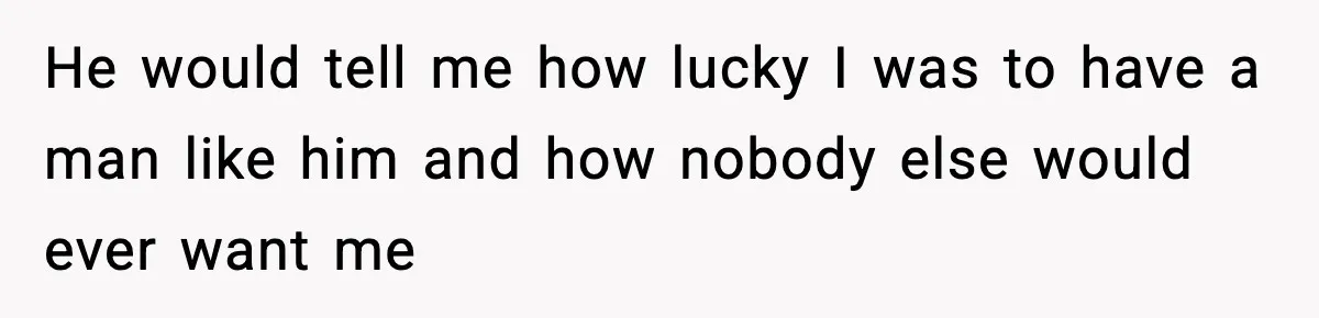 He would tell me how lucky I was to have a man like him and how nobody else would ever want me