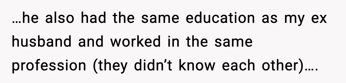 …he also had the same education as my ex husband and worked in the same profession (they didn’t know each other)….