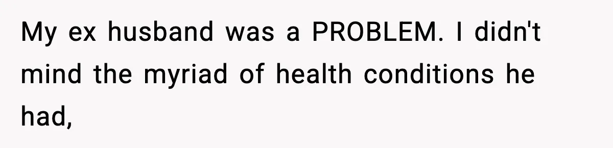Husband Lives Off Wife’s Money, Then Says She “Doesn’t Do Enough” My ex husband was a PROBLEM. I didn't mind the myriad of health conditions he had,