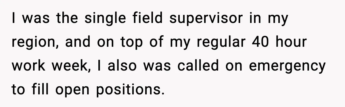 Husband Lives Off Wife’s Money, Then Says She “Doesn’t Do Enough” I was the single field supervisor in my region, and on top of my regular 40 hour work week, I also was called on emergency to fill open positions.