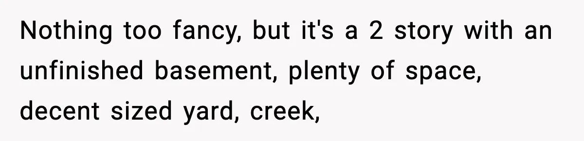 Husband Lives Off Wife’s Money, Then Says She “Doesn’t Do Enough” Nothing too fancy, but it's a 2 story with an unfinished basement, plenty of space, decent sized yard, creek,