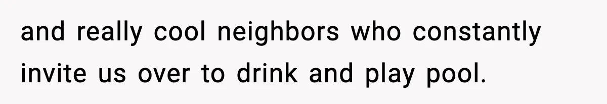 Husband Lives Off Wife’s Money, Then Says She “Doesn’t Do Enough” and really cool neighbors who constantly invite us over to drink and play pool.