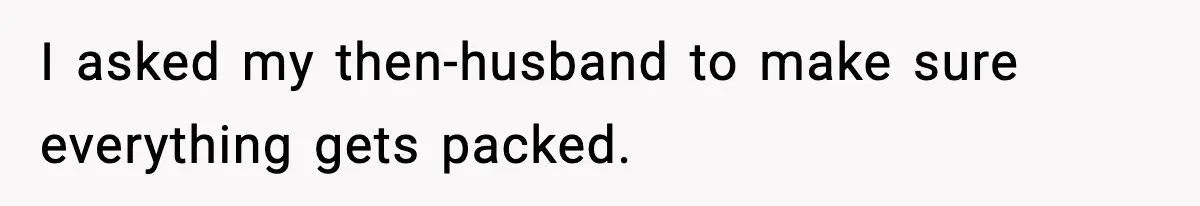 Husband Lives Off Wife’s Money, Then Says She “Doesn’t Do Enough” I asked my then-husband to make sure everything gets packed.