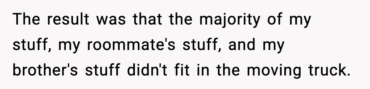 Husband Lives Off Wife’s Money, Then Says She “Doesn’t Do Enough” The result was that the majority of my stuff, my roommate's stuff, and my brother's stuff didn't fit in the moving truck.