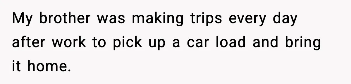 Husband Lives Off Wife’s Money, Then Says She “Doesn’t Do Enough” My brother was making trips every day after work to pick up a car load and bring it home.
