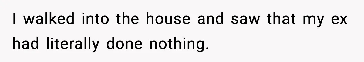 Husband Lives Off Wife’s Money, Then Says She “Doesn’t Do Enough” I walked into the house and saw that my ex had literally done nothing.