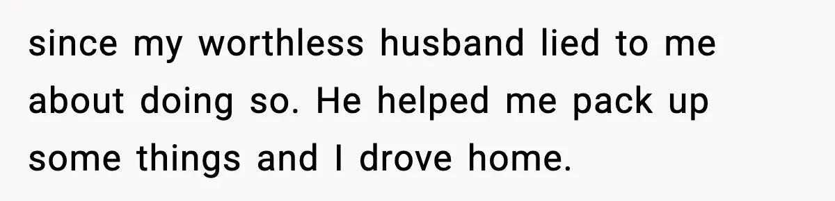 Husband Lives Off Wife’s Money, Then Says She “Doesn’t Do Enough” since my worthless husband lied to me about doing so. He helped me pack up some things and I drove home.
