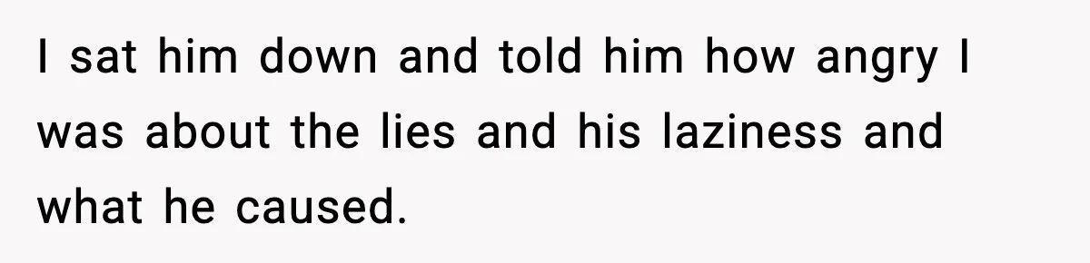 Husband Lives Off Wife’s Money, Then Says She “Doesn’t Do Enough” I sat him down and told him how angry I was about the lies and his laziness and what he caused.